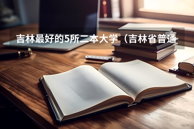 吉林最好的5所二本大学（吉林省普通本科大学排名）