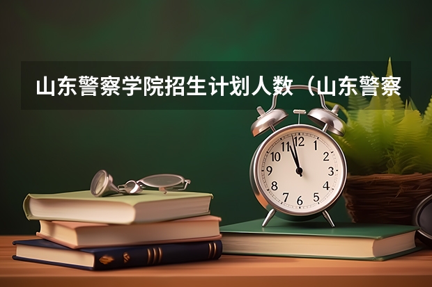 山东警察学院招生计划人数（山东警察学院2023年招生计划人数）