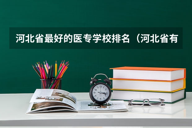河北省最好的医专学校排名（河北省有几所医科大学）