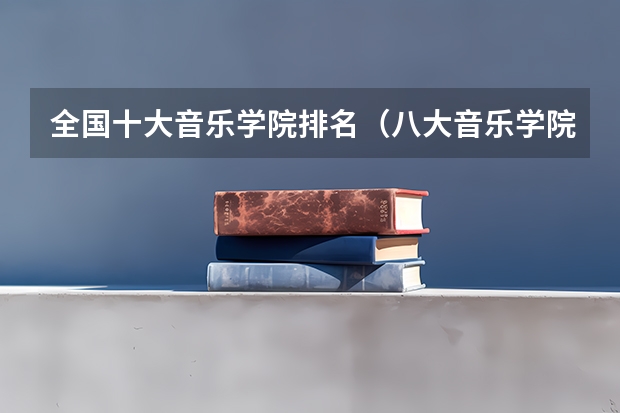 全国十大音乐学院排名（八大音乐学院最新排名）