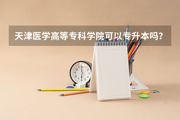 天津医学高等专科学院可以专升本吗？需要什么条件啊