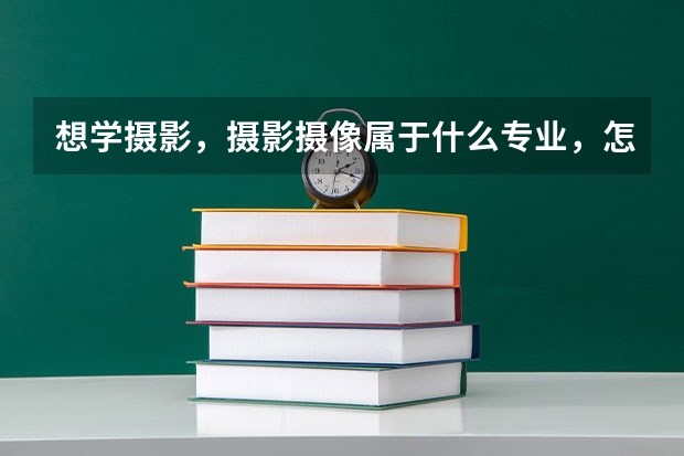 想学摄影，摄影摄像属于什么专业，怎么报考