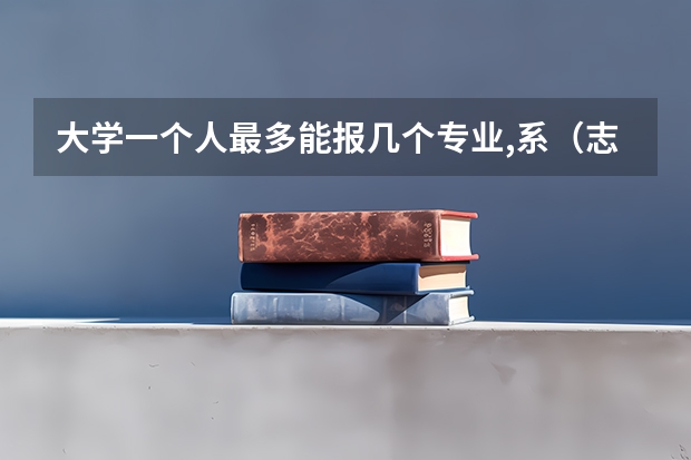 大学一个人最多能报几个专业,系（志愿填报每个学校可以报几个专业）