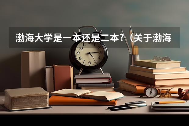 渤海大学是一本还是二本?（关于渤海大学的疑问）