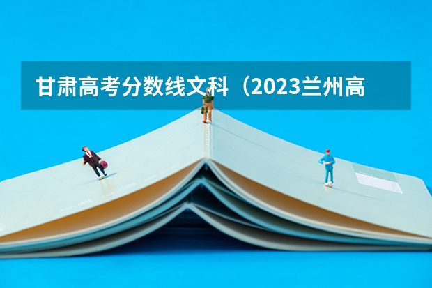 甘肃高考分数线文科（2023兰州高考分数线）