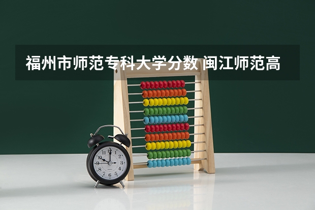福州市师范专科大学分数 闽江师范高等专科学校春考分数线