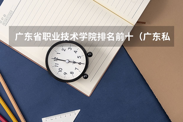 广东省职业技术学院排名前十（广东私立大专学校排行榜）