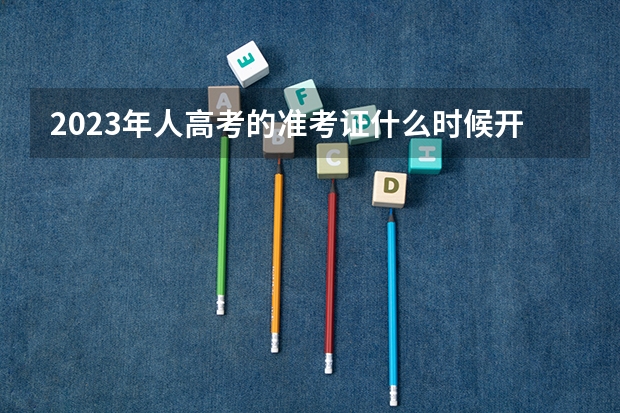 2023年人高考的准考证什么时候开始打印？