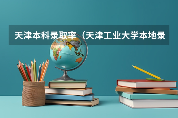 天津本科录取率（天津工业大学本地录取人数）