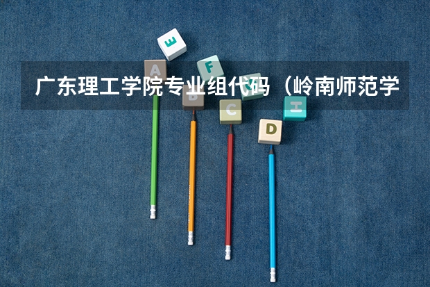 广东理工学院专业组代码（岭南师范学院专业组代码）