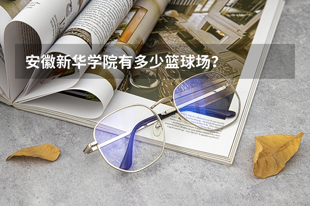安徽新华学院有多少篮球场？