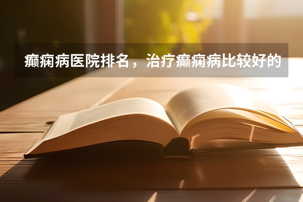 癫痫病医院排名，治疗癫痫病比较好的医院有哪些？