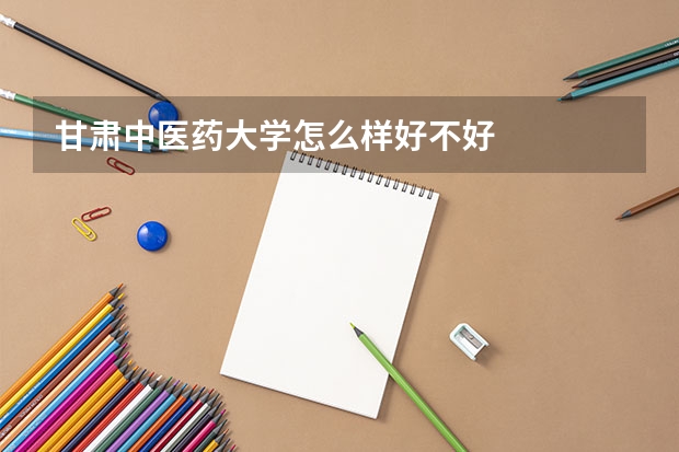 甘肃中医药大学怎么样好不好