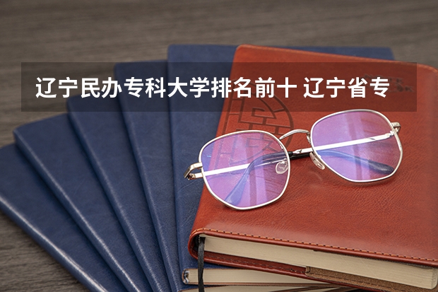 辽宁民办专科大学排名前十 辽宁省专科院校排名