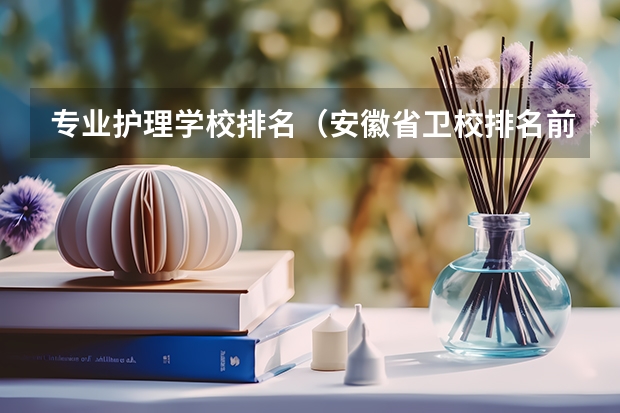 专业护理学校排名（安徽省卫校排名前十名）