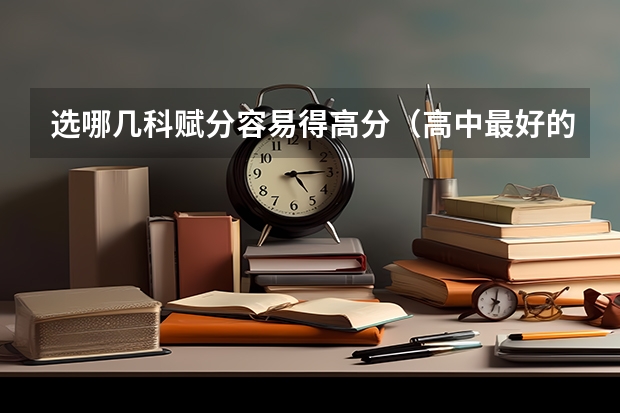 选哪几科赋分容易得高分（高中最好的选科组合）