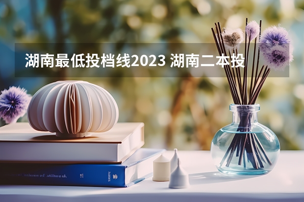 湖南最低投档线2023 湖南二本投档线