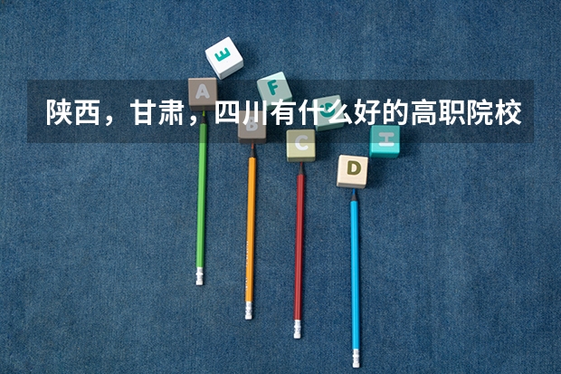 陕西，甘肃，四川有什么好的高职院校么？？？