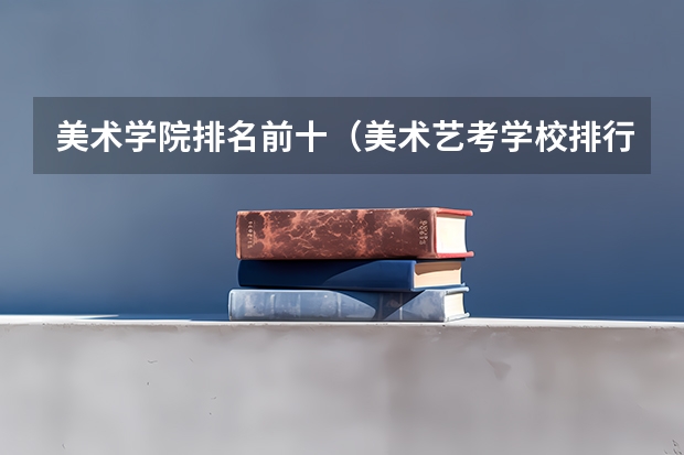 美术学院排名前十（美术艺考学校排行榜）