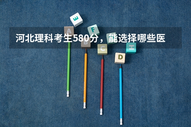 河北理科考生580分，能选择哪些医学院？