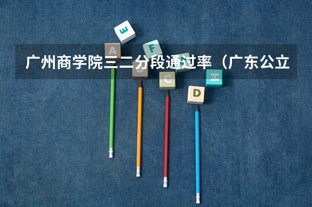 广州商学院三二分段通过率（广东公立本科招生人数）