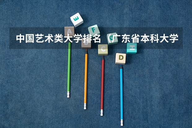 中国艺术类大学排名（广东省本科大学排名）