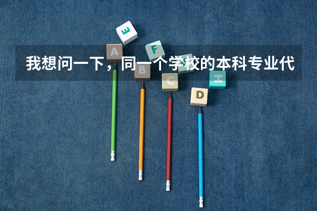我想问一下，同一个学校的本科专业代码和专科专业代码一样吗？同一个