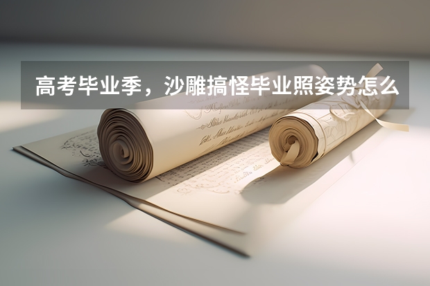 高考毕业季，沙雕搞怪毕业照姿势怎么拍？