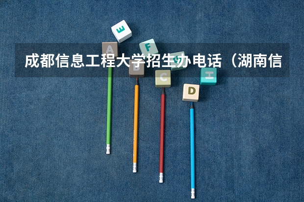 成都信息工程大学招生办电话（湖南信息学院招生办电话）