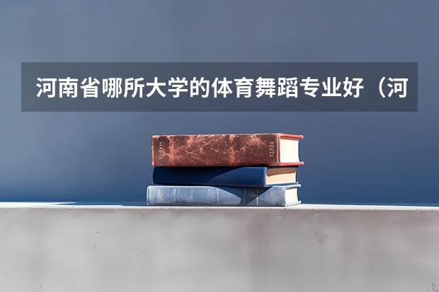 河南省哪所大学的体育舞蹈专业好（河南二本艺术类大学排名）