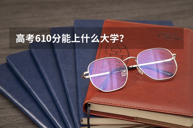 高考610分能上什么大学？