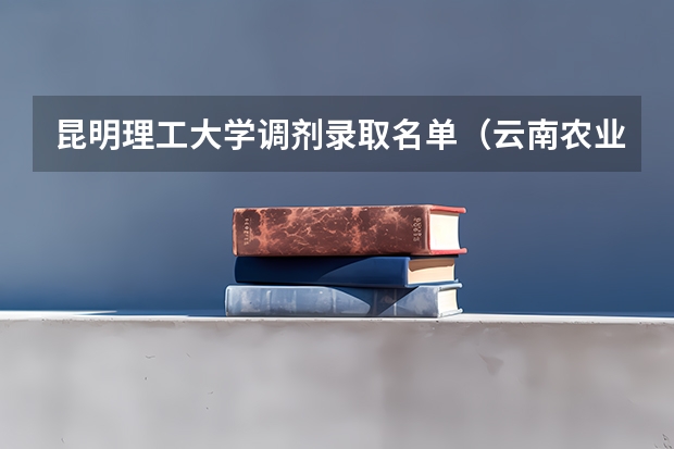 昆明理工大学调剂录取名单（云南农业大学调剂拟录取名单）