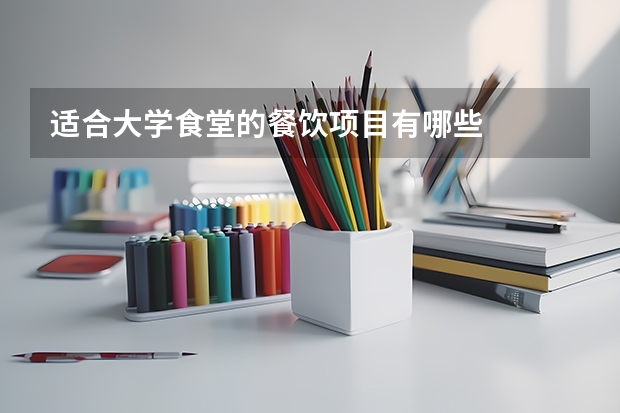 适合大学食堂的餐饮项目有哪些