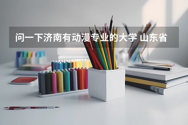问一下济南有动漫专业的大学 山东省内好的专科学校排名