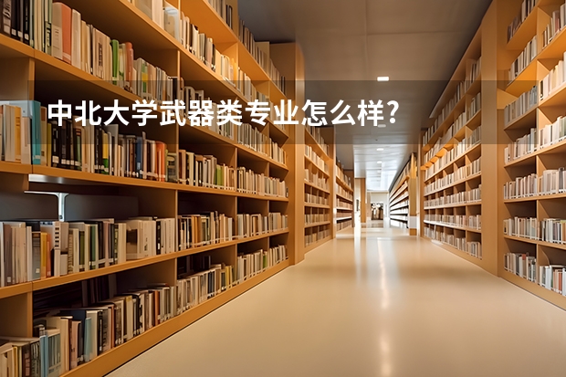 中北大学武器类专业怎么样?