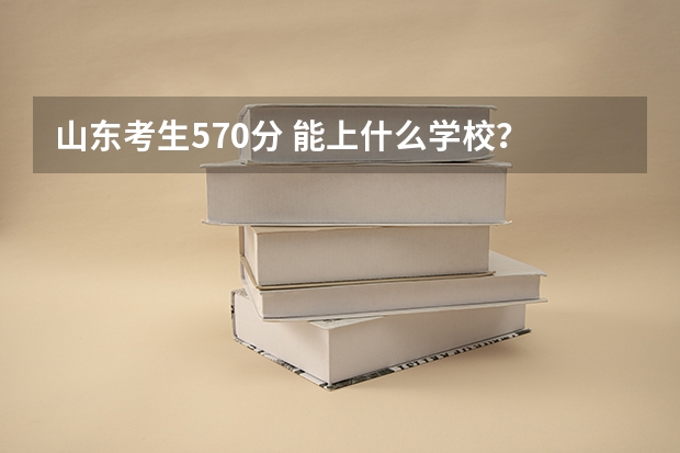 山东考生570分 能上什么学校？