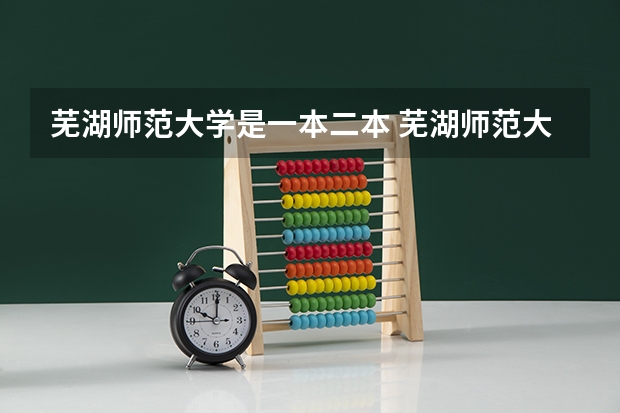 芜湖师范大学是一本二本 芜湖师范大学是一本还是二本院校