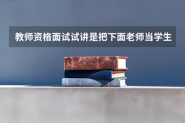 教师资格面试试讲是把下面老师当学生直接按教案内容上课吗？说课在哪个步骤？写的教案要写几个课时？