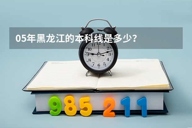 05年黑龙江的本科线是多少?