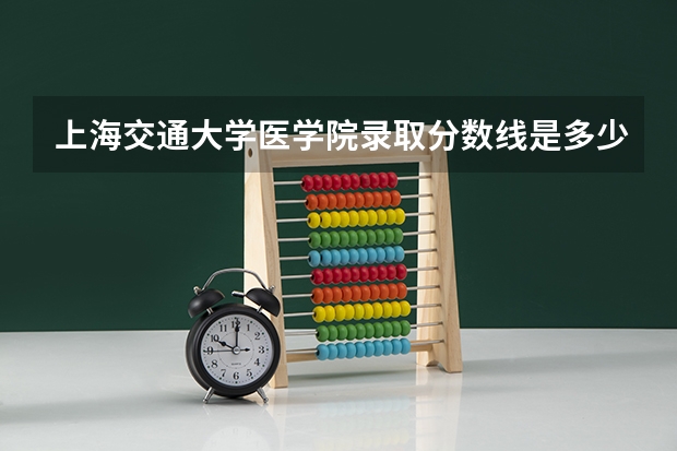 上海交通大学医学院录取分数线是多少？