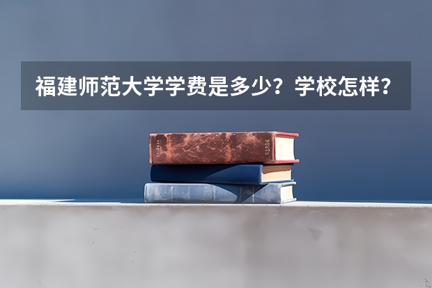 福建师范大学学费是多少？学校怎样？