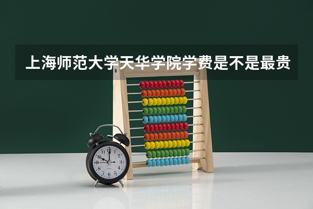 上海师范大学天华学院学费是不是最贵的 上海师范大学二本录取分数线
