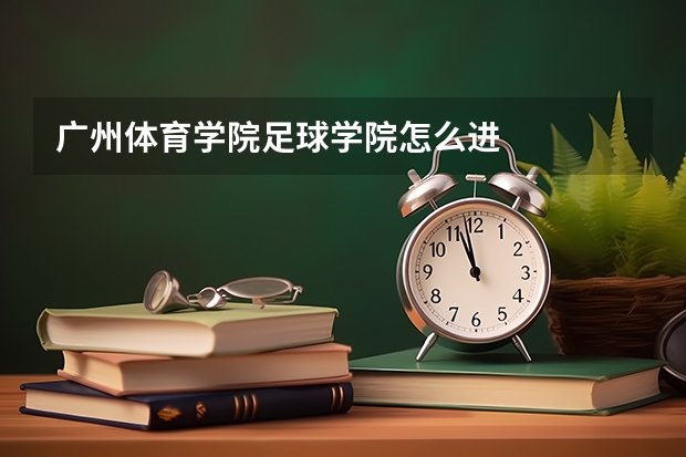 广州体育学院足球学院怎么进