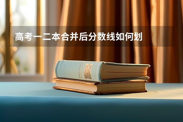 高考一二本合并后分数线如何划