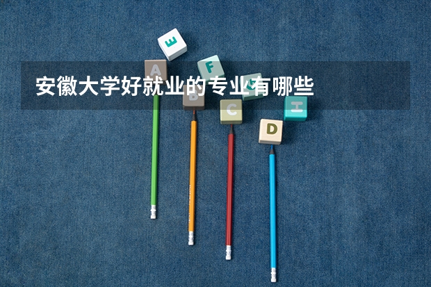 安徽大学好就业的专业有哪些