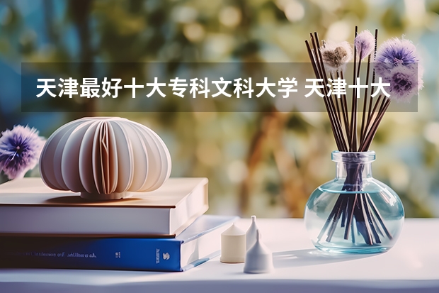 天津最好十大专科文科大学 天津十大重点大专
