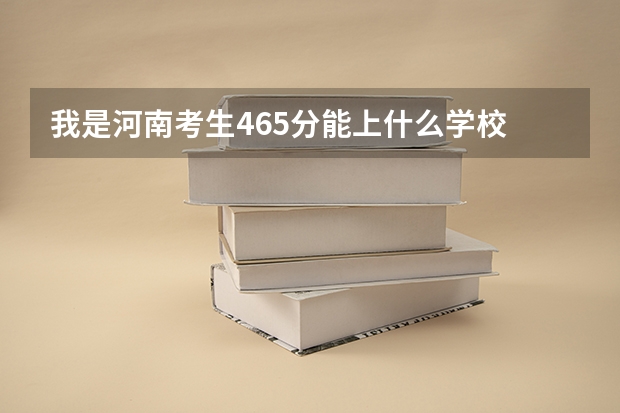 我是河南考生465分能上什么学校