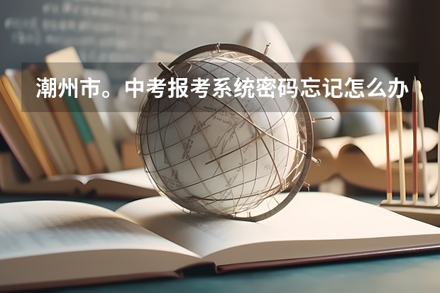 潮州市。中考报考系统密码忘记怎么办？