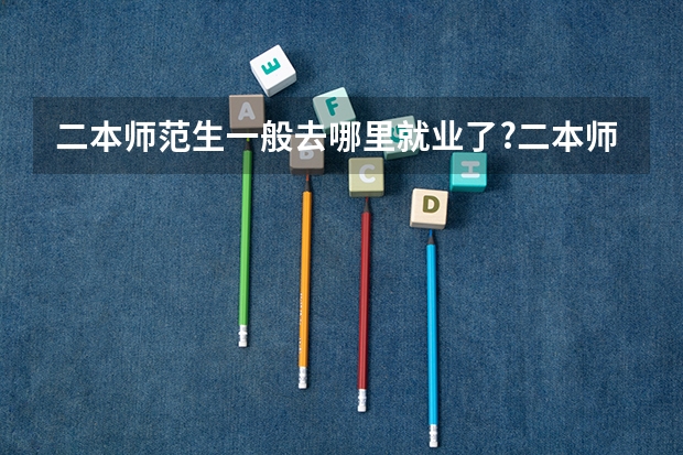 二本师范生一般去哪里就业了?二本师范生6大去向