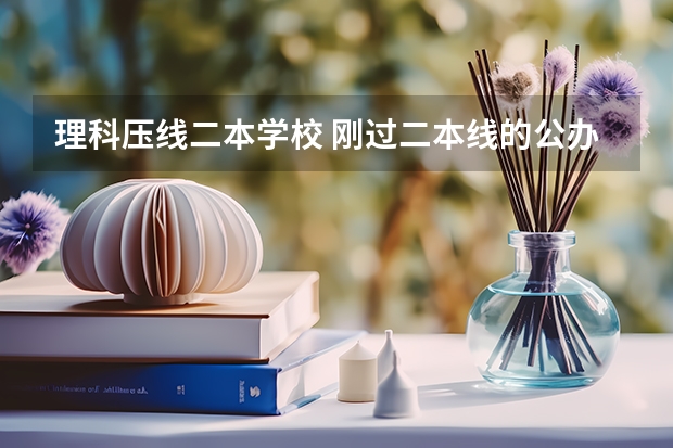 理科压线二本学校 刚过二本线的公办大学（二本压线生的最佳选择）